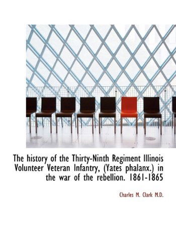 Cover for Charles M. Clark · The History of the Thirty-ninth Regiment Illinois Volunteer Veteran Infantry, (Yates Phalanx.) in Th (Gebundenes Buch) (2009)