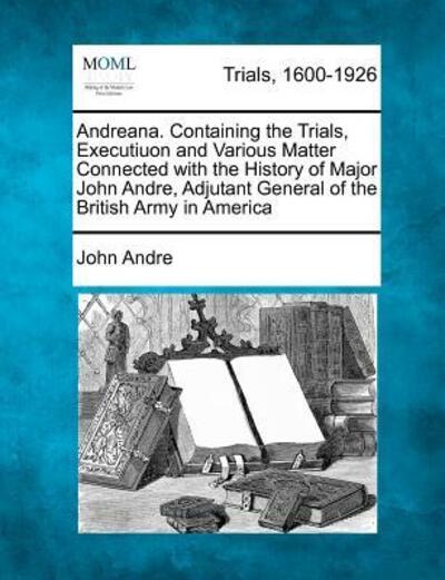 Cover for John Andre · Andreana. Containing the Trials, Executiuon and Various Matter Connected with the History of Major John Andre, Adjutant General of the British Army in (Paperback Book) (2012)