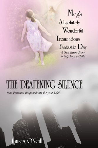 James Oneill · Meg's Absolutely Wonderful Tremendous Fantastic Day / the Deafening Silence: a God Given Story to Help Heal a Child / Take Personal Responsibility for Your Life (Paperback Book) (2005)