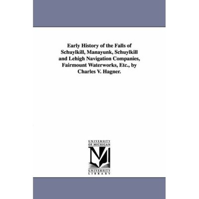Cover for Michigan Historical Reprint Series · Early History of the Falls of Schuylkill, Manayunk, Schuylkill and Lehigh Navigation Companies, Fairmount Waterworks, Etc.,  by Charles V. Hagner. (Paperback Book) (2006)