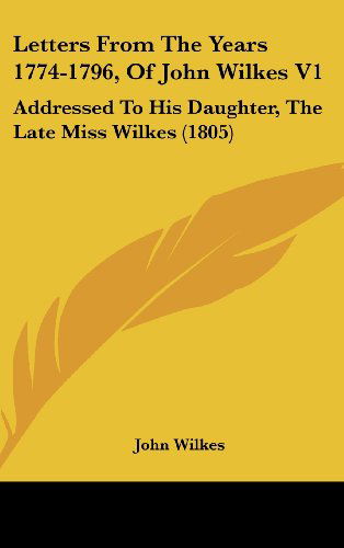 Cover for John Wilkes · Letters from the Years 1774-1796, of John Wilkes V1: Addressed to His Daughter, the Late Miss Wilkes (1805) (Hardcover Book) (2008)