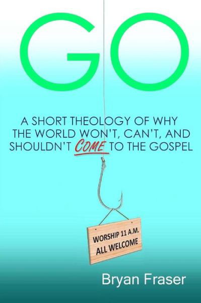 Bryan Fraser · Go: a Short Theology of Why the World Won't, Can't, and Shouldn't Come to the Gospel (Paperback Book) (2014)