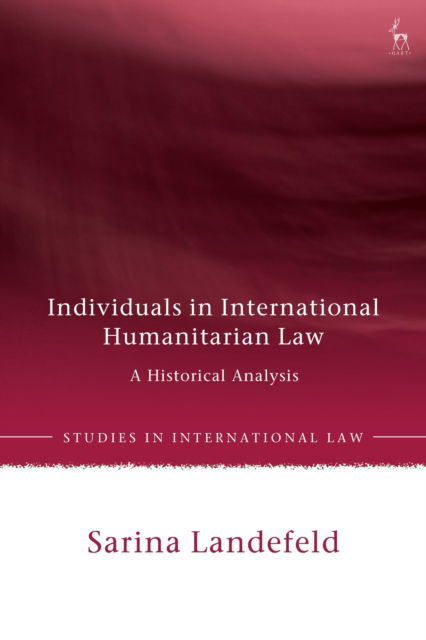 Cover for Landefeld, Dr Sarina (University of Leicester, UK) · Individuals in International Humanitarian Law: A Historical Analysis - Studies in International Law (Hardcover Book) (2025)