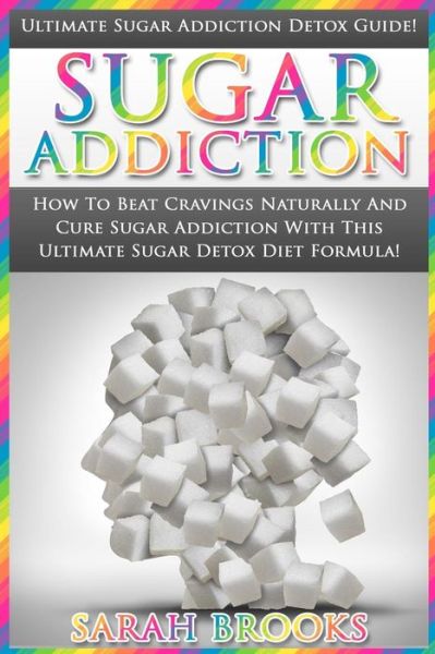 Sugar Addiction: Ultimate Sugar Addiction Detox Guide! - How to Beat Cravings Naturally and Cure Sugar Addiction with This Ultimate Sug - Sarah Brooks - Books - Createspace - 9781517255220 - September 10, 2015