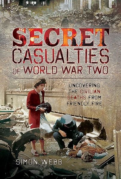 Cover for Simon Webb · Secret Casualties of World War Two: Uncovering the Civilian Deaths from Friendly Fire (Hardcover Book) (2020)