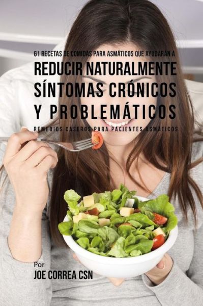 Cover for Joe Correa CSN · 61 Recetas de Comidas Para Asm ticos Que Ayudar n a Reducir Naturalmente S ntomas Cr nicos Y Problem ticos (Paperback Book) (2018)