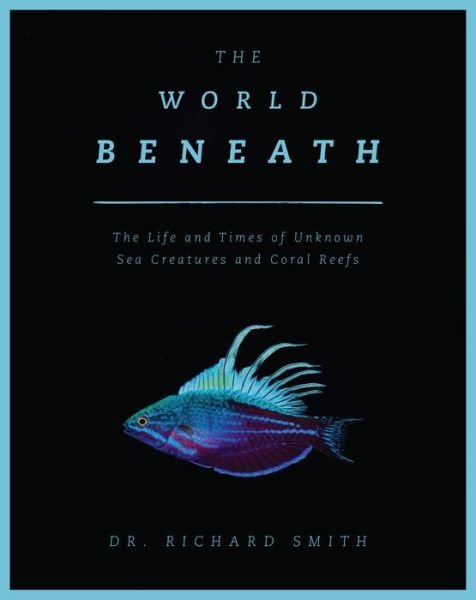 Cover for Richard Smith · The World Beneath: The Life and Times of Unknown Sea Creatures and Coral Reefs (Hardcover bog) (2019)