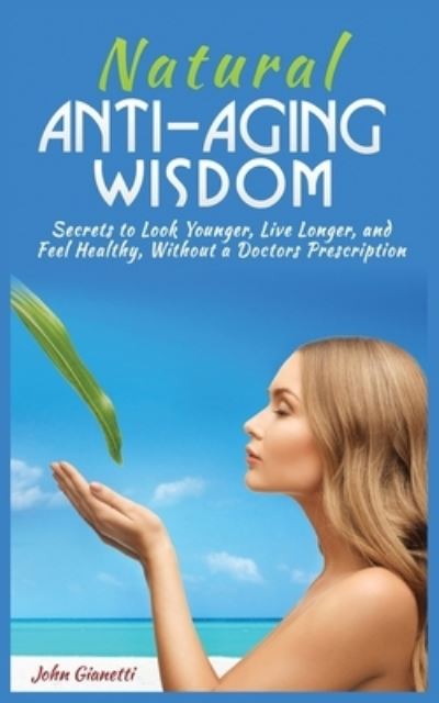 Natural Anti-Aging Wisdom: Secrets to Look Younger, Live Longer, and Feel Healthy, Without a Doctor's Prescription - John Gianetti - Books - MGM Books - 9781952964220 - May 25, 2020
