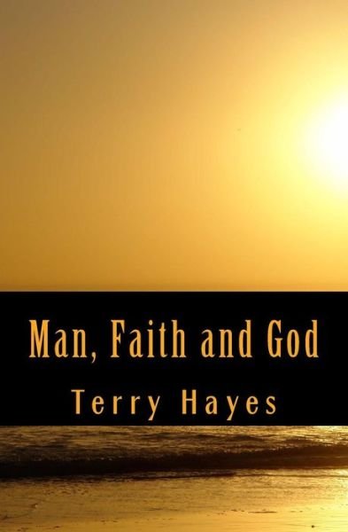 Man, Faith and God - Terry Hayes - Bøger - Createspace Independent Publishing Platf - 9781987557220 - 4. april 2018