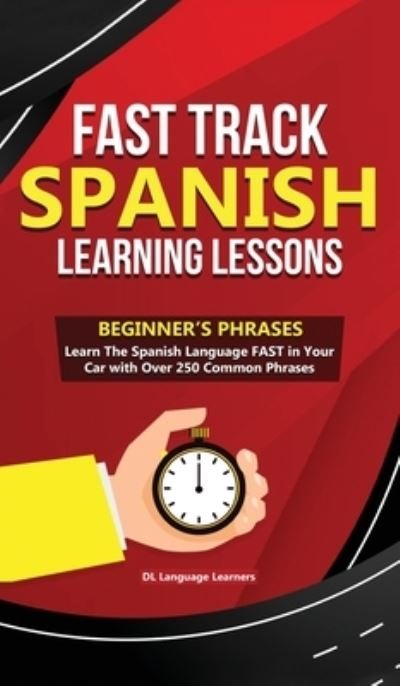 Cover for DL Language Learners · Fast Track Spanish Learning Lessons - Beginner's Phrases: Learn The Spanish Language FAST in Your Car with over 250 Phrases and Sayings (Inbunden Bok) (2019)
