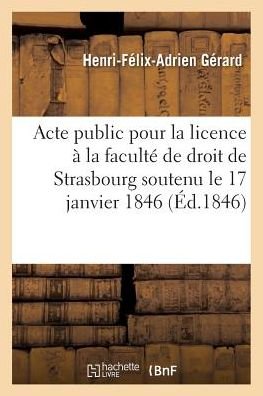 Acte Public Pour La Licence Presente A La Faculte de Droit de Strasbourg Le Samedi 17 Janvier 1846 - Gérard - Books - Hachette Livre - BNF - 9782011280220 - August 1, 2016