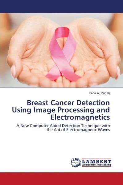 Cover for Dina A. Ragab · Breast Cancer Detection Using Image Processing and Electromagnetics: a New Computer Aided Detection Technique with the Aid of Electromagnetic Waves (Paperback Book) (2014)