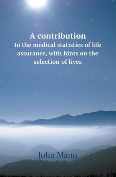 Cover for John Mann · A Contribution to the Medical Statistics of Life Assurance, with Hints on the Selection of Lives (Paperback Book) (2013)