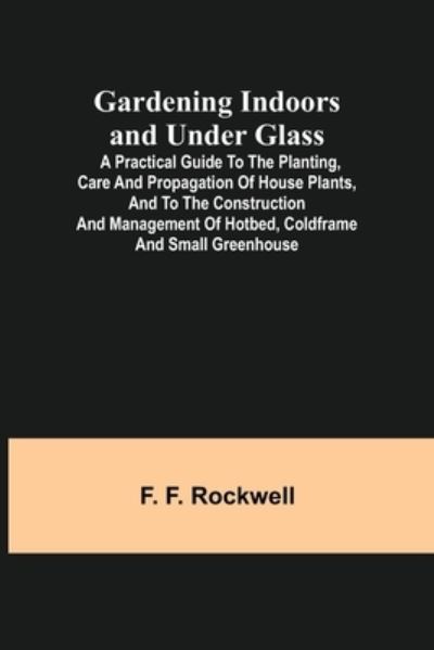 Cover for F. F. Rockwell · Gardening Indoors and Under Glass; A Practical Guide to the Planting, Care and Propagation of House Plants, and to the Construction and Management of Hotbed, Coldframe and Small Greenhouse (Paperback Book) (2021)