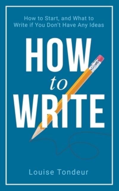 How to Write: How to start, and what to write if you don't have any ideas - Louise Tondeur - Kirjat - Louise Tondeur - 9798201578220 - keskiviikko 25. huhtikuuta 2018