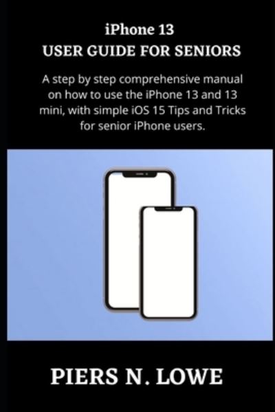 Iphone 13 User Guide for Seniors: a Step by Step Comprehensive Manual on How to Use the Iphone 13 and 13 Mini, with Simple Ios 15 Tips and Tricks for Senior Iphone Users. - Piers N Lowe - Bøger - Independently Published - 9798417795220 - 16. februar 2022