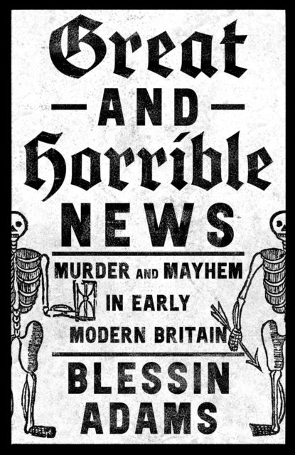 Cover for Blessin Adams · Great and Horrible News: Murder and Mayhem in Early Modern Britain (Hardcover Book) (2023)