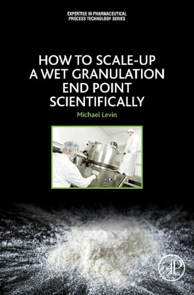 How to Scale-Up a Wet Granulation End Point Scientifically - Expertise in Pharmaceutical Process Technology - Levin, Michael (Owner, Pharmaceutical Technology Consulting, Milev LLC, West Orange, NJ; General Manager, Measurement Control Corporation, East Hanover, NJ) - Books - Elsevier Science Publishing Co Inc - 9780128035221 - October 21, 2015