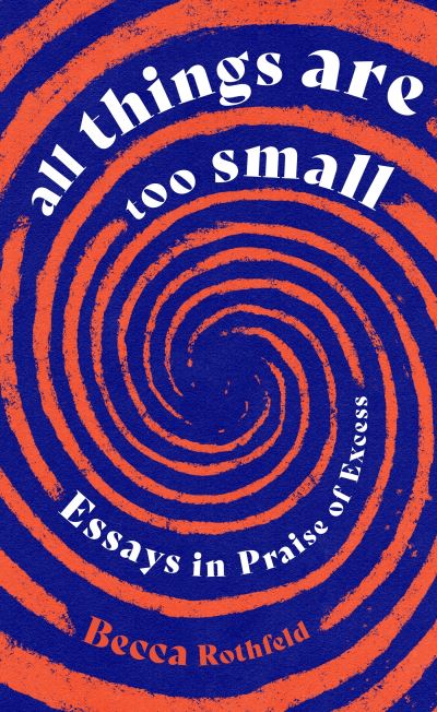 Cover for Becca Rothfeld · All Things Are Too Small: Essays in Praise of Excess (Hardcover Book) (2024)