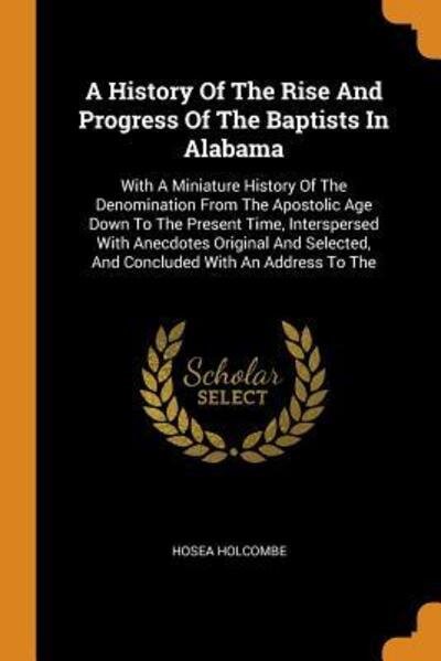 Cover for Hosea Holcombe · A History of the Rise and Progress of the Baptists in Alabama: With a Miniature History of the Denomination from the Apostolic Age Down to the Present Time, Interspersed with Anecdotes Original and Selected, and Concluded with an Address to the (Paperback Bog) (2018)