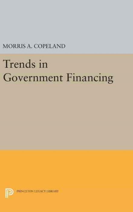 Cover for Morris Albert Copeland · Trends in Government Financing - Princeton Legacy Library (Hardcover Book) (2016)