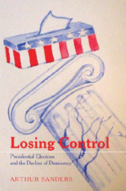 Cover for Arthur Sanders · Losing Control: Presidential Elections and the Decline of Democracy - Popular Politics and Governance in America (Paperback Book) (2007)
