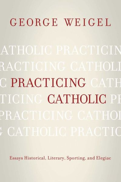 Cover for George Weigel · Practicing Catholic: Essays Historical, Literary, Sporting, and Elegaic (Paperback Book) (2012)