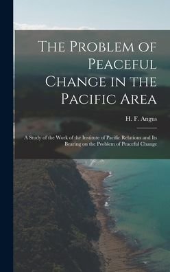 Cover for H F (Henry Forbes) 1891-1991 Angus · The Problem of Peaceful Change in the Pacific Area; a Study of the Work of the Institute of Pacific Relations and Its Bearing on the Problem of Peaceful Change (Inbunden Bok) (2021)