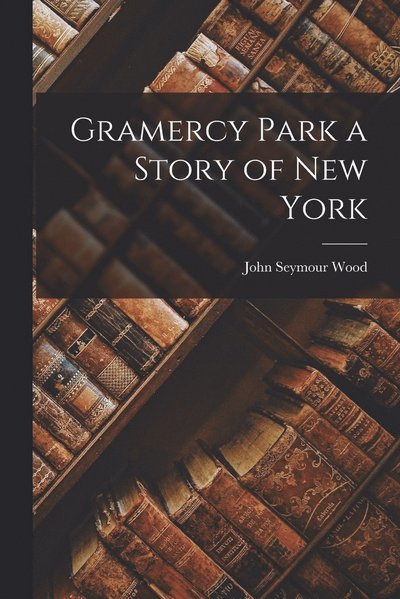 Cover for John Seymour Wood · Gramercy Park a Story of New York (Book) (2022)