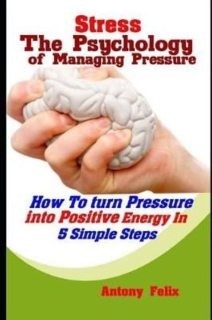 Cover for Antony Felix · Stress : The Psychology of Managing Pressure : How To turn Pressure into Positive Energy In 5 Simple Steps (Paperback Book) (2019)