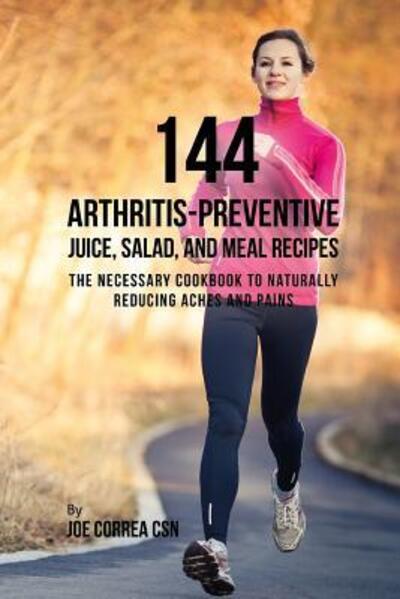 Cover for Joe Correa CSN · 144 Arthritis-Preventive Juice, Salad, and Meal Recipes : The Necessary Cookbook to Naturally Reducing Aches and Pains (Pocketbok) (2019)