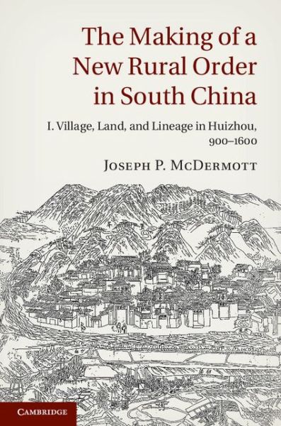 Cover for McDermott, Joseph P. (University of Cambridge) · The Making of a New Rural Order in South China: Volume 1, Village, Land, and Lineage in Huizhou, 900–1600 (Hardcover Book) (2013)