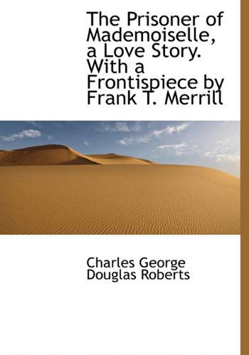 Cover for Charles George Douglas Roberts · The Prisoner of Mademoiselle, a Love Story. with a Frontispiece by Frank T. Merrill (Hardcover Book) (2009)