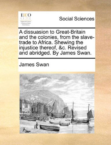 A Dissuasion to Great-britain and the Colonies, from the Slave-trade to Africa. Shewing the Injustice Thereof, &c. Revised and Abridged. by James Swan. - James Swan - Bøger - Gale ECCO, Print Editions - 9781140715221 - 27. maj 2010