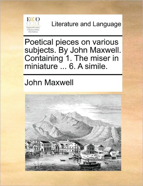 Cover for John Maxwell · Poetical Pieces on Various Subjects. by John Maxwell. Containing 1. the Miser in Miniature ... 6. a Simile. (Paperback Book) (2010)