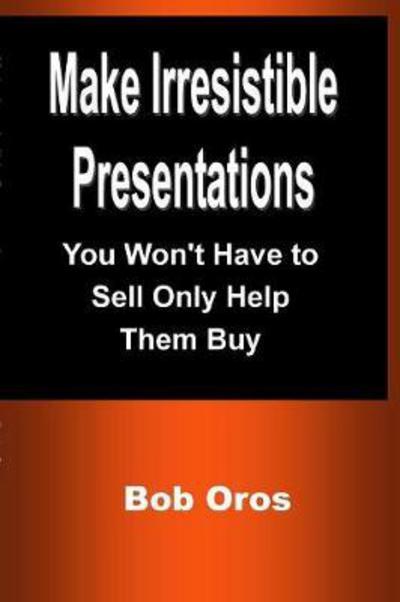 Cover for Bob Oros · Make Irresistible Presentations : You Won't Have to Sell Only Help Them Buy (Paperback Book) (2017)