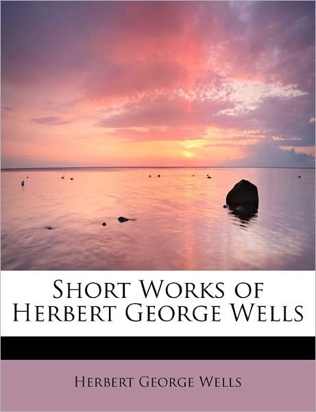 Short Works of Herbert George Wells - H G Wells - Books - BiblioLife - 9781437518221 - 2009