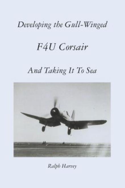 Cover for Ralph Harvey · Developing the Gull-winged F4u Corsair - and Taking It to Sea (Paperback Book) (2012)