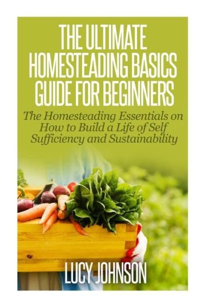 Cover for Lucy Johnson · The Ultimate Homesteading Basics Guide for Beginners: the Homesteading Essentials on How to Build a Life of Self Sufficiency and Sustainability (Paperback Book) (2014)