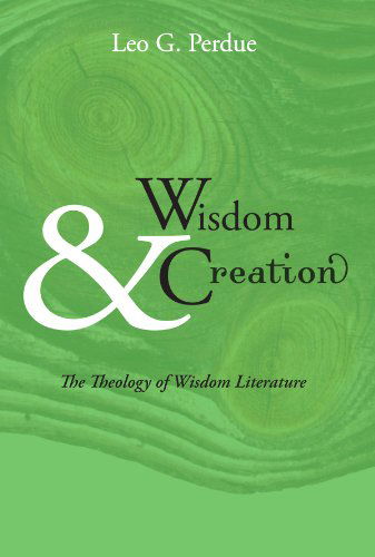 Wisdom & Creation: the Theology of Wisdom Literature - Leo G. Perdue - Books - Wipf & Stock Pub - 9781606080221 - April 1, 2009