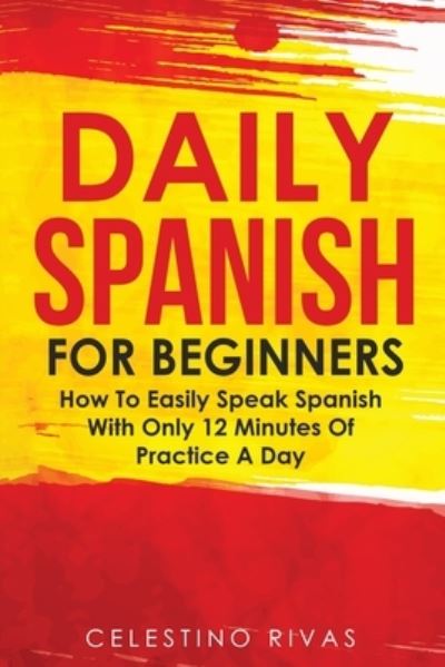 Cover for Celestino Rivas · Daily Spanish For Beginners How To Easily Speak Spanish With Only 12 Minutes Of Practice A Day (Paperback Book) (2019)