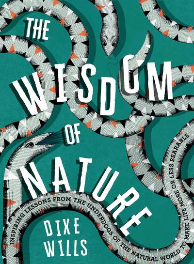 Cover for Dixe Wills · The Wisdom of Nature: Inspiring Lessons from the Underdogs of the Natural World to Make Life More or Less Bearable (Hardcover Book) (2019)