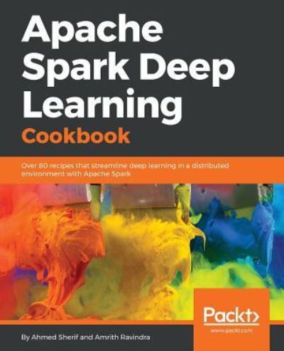 Ahmed Sherif · Apache Spark Deep Learning Cookbook: Over 80 recipes that streamline deep learning in a distributed environment with Apache Spark (Paperback Book) (2018)