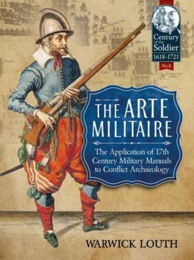 Cover for Warwick Louth · The Arte Militaire: The Application of 17th Century Military Manuals to Conflict Archaeology - Century of the Soldier (Paperback Book) (2016)