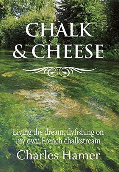 Cover for Charles Hamer · Chalk and Cheese: Flyfishing on my French chalkstream (Hardcover Book) (2020)
