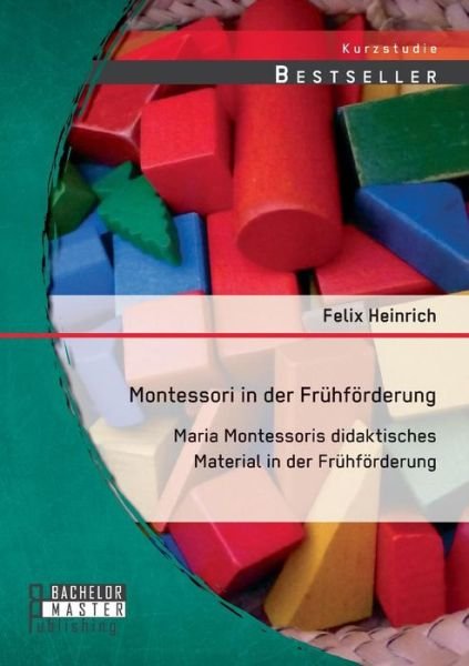 Montessori in Der Frühförderung: Maria Montessoris Didaktisches Material in Der Frühförderung - Felix Heinrich - Bøger - Bachelor + Master Publishing - 9783958202221 - 13. november 2014