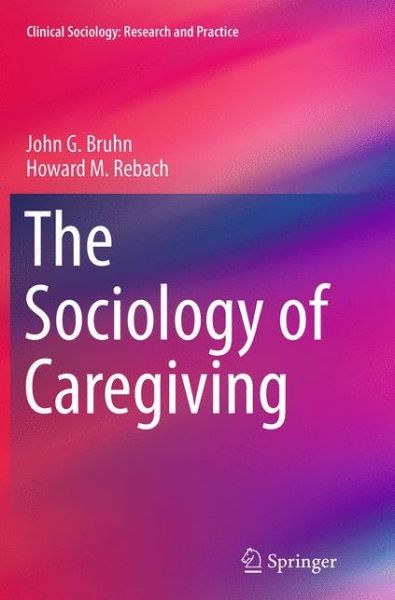 Cover for John G. Bruhn · The Sociology of Caregiving - Clinical Sociology: Research and Practice (Paperback Book) [Softcover reprint of the original 1st ed. 2014 edition] (2016)