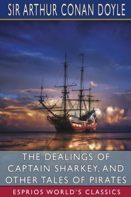 The Dealings of Captain Sharkey, and Other Tales of Pirates (Esprios Classics) - Sir Arthur Conan Doyle - Books - Blurb - 9798210395221 - April 26, 2024