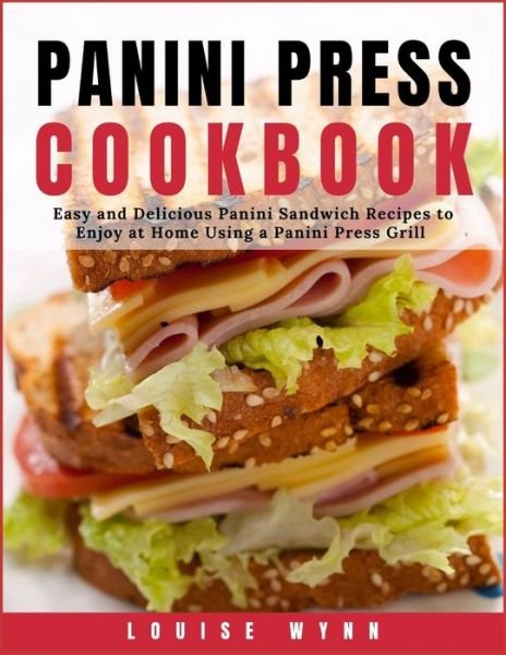 Panini Press Cookbook: Easy and Delicious Panini Sandwich Recipes to Enjoy at Home Using a Panini Press Grill - Louise Wynn - Kirjat - Independently Published - 9798511186221 - torstai 27. toukokuuta 2021