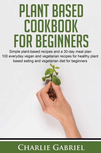 Plant Based Cookbook for Beginners - Charlie Gabriel - Books - Independently Published - 9798606859221 - January 30, 2020